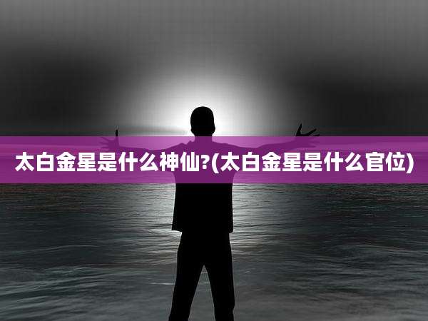 太白金星是什么神仙?(太白金星是什么官位)