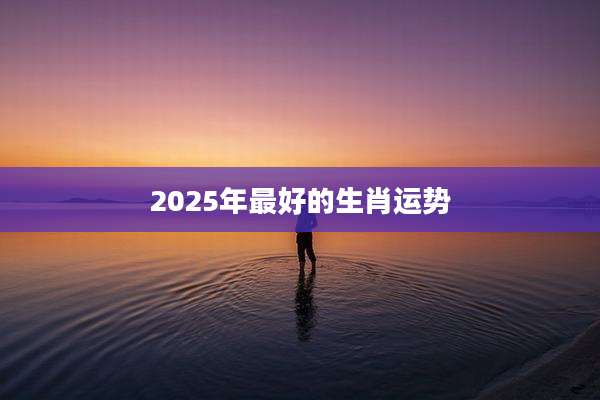 2025年最好的生肖运势