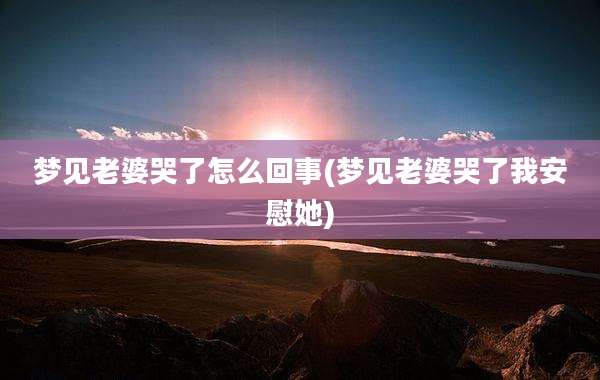梦见老婆哭了怎么回事(梦见老婆哭了我安慰她)