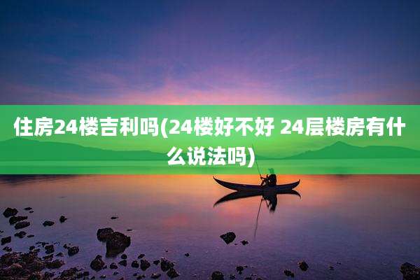 住房24楼吉利吗(24楼好不好 24层楼房有什么说法吗)