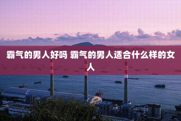 霸气的男人好吗 霸气的男人适合什么样的女人