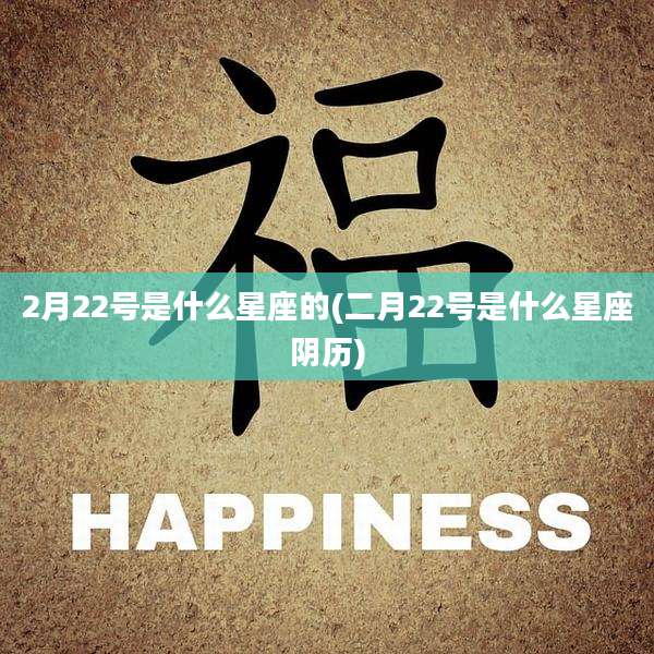 2月22号是什么星座的(二月22号是什么星座阴历)