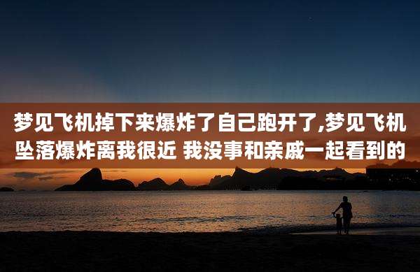 梦见飞机掉下来爆炸了自己跑开了,梦见飞机坠落爆炸离我很近 我没事和亲戚一起看到的