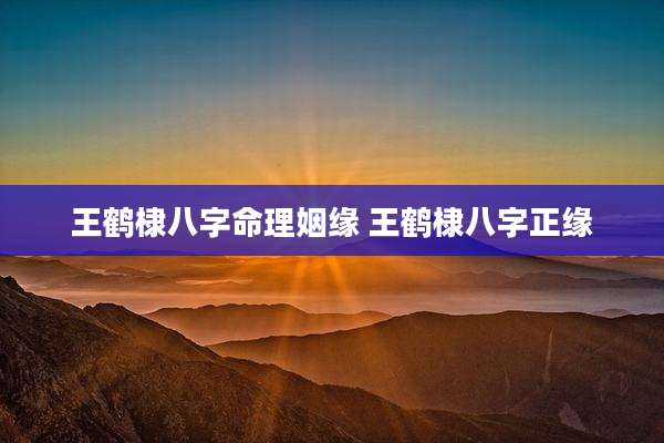 王鹤棣八字命理姻缘 王鹤棣八字正缘