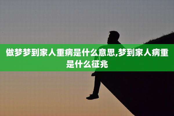 做梦梦到家人重病是什么意思,梦到家人病重是什么征兆