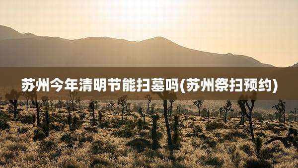苏州今年清明节能扫墓吗(苏州祭扫预约)