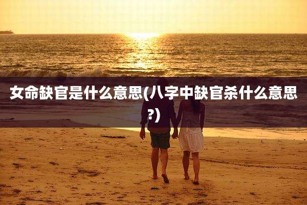 女命缺官是什么意思(八字中缺官杀什么意思?)