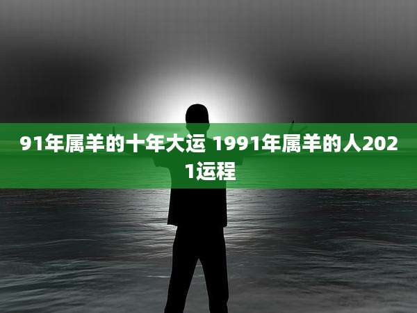 91年属羊的十年大运 1991年属羊的人2021运程