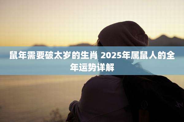 鼠年需要破太岁的生肖 2025年属鼠人的全年运势详解