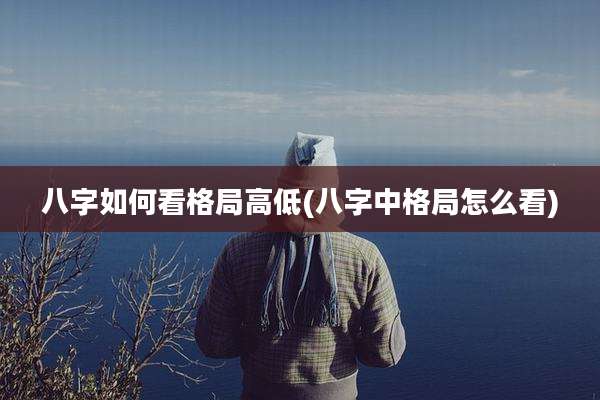 八字如何看格局高低(八字中格局怎么看)