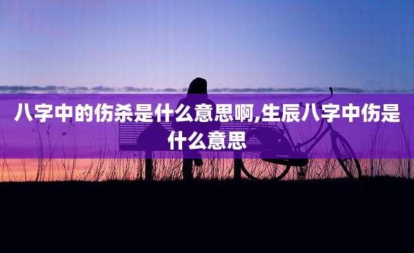 八字中的伤杀是什么意思啊,生辰八字中伤是什么意思
