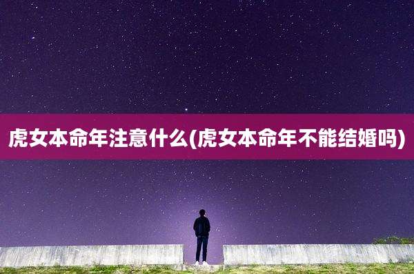 虎女本命年注意什么(虎女本命年不能结婚吗)