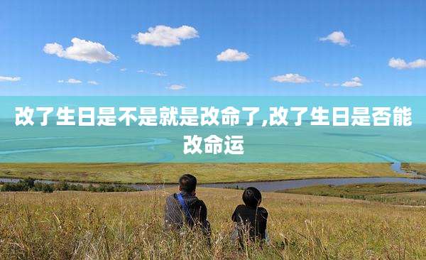 改了生日是不是就是改命了,改了生日是否能改命运