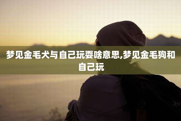 梦见金毛犬与自己玩耍啥意思,梦见金毛狗和自己玩