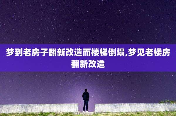 梦到老房子翻新改造而楼梯倒塌,梦见老楼房翻新改造