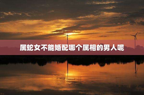 属蛇女不能婚配哪个属相的男人呢