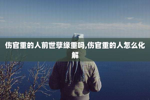 伤官重的人前世孽缘重吗,伤官重的人怎么化解