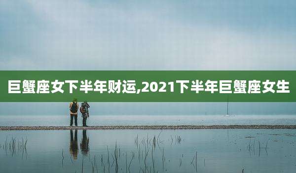 巨蟹座女下半年财运,2021下半年巨蟹座女生