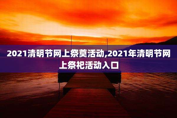 2021清明节网上祭奠活动,2021年清明节网上祭祀活动入口