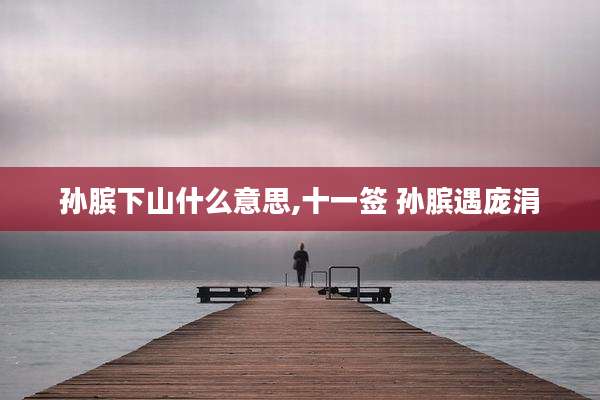 孙膑下山什么意思,十一签 孙膑遇庞涓