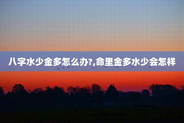 八字水少金多怎么办?,命里金多水少会怎样