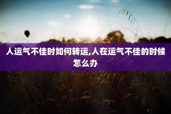 人运气不佳时如何转运,人在运气不佳的时候怎么办