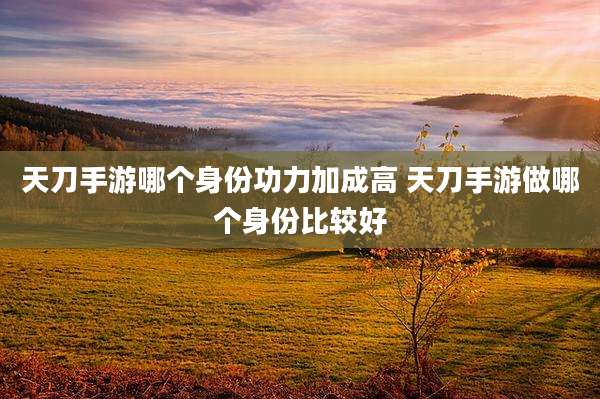 天刀手游哪个身份功力加成高 天刀手游做哪个身份比较好