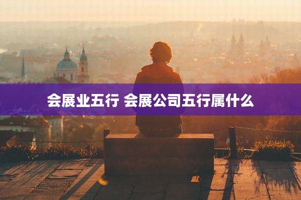 会展业五行 会展公司五行属什么