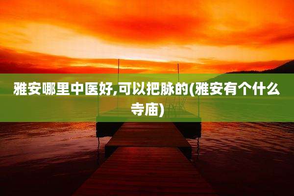 雅安哪里中医好,可以把脉的(雅安有个什么寺庙)