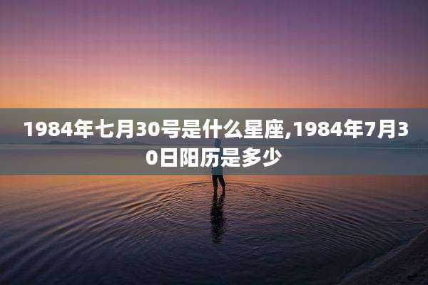 1984年七月30号是什么星座,1984年7月30日阳历是多少