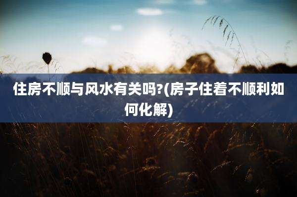 住房不顺与风水有关吗?(房子住着不顺利如何化解)