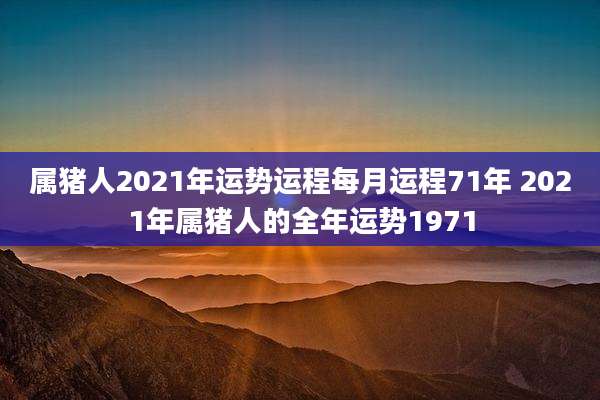 属猪人2021年运势运程每月运程71年 2021年属猪人的全年运势1971