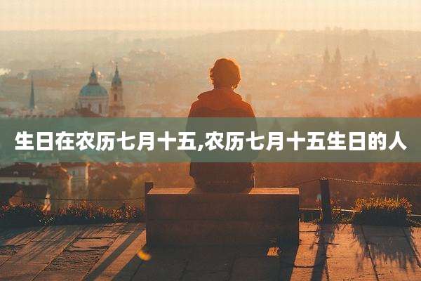 生日在农历七月十五,农历七月十五生日的人