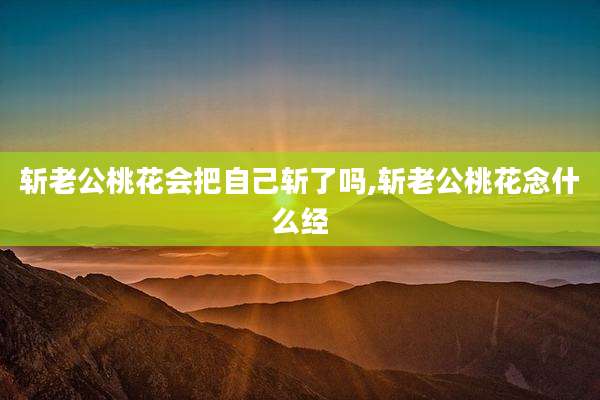 斩老公桃花会把自己斩了吗,斩老公桃花念什么经