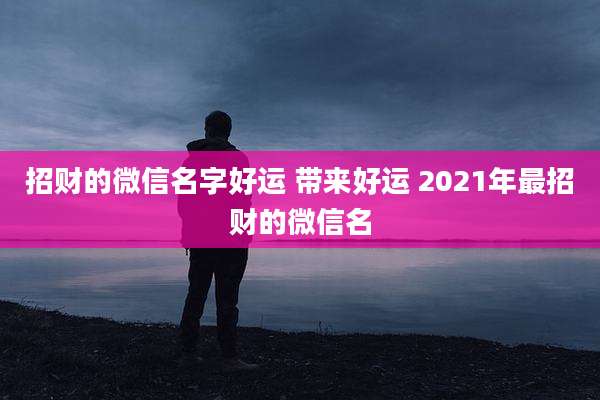 招财的微信名字好运 带来好运 2021年最招财的微信名