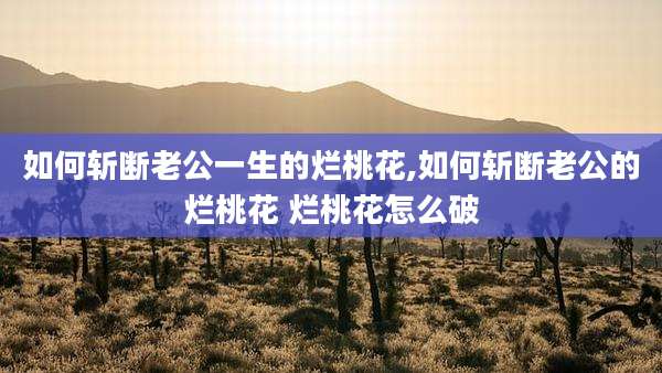 如何斩断老公一生的烂桃花,如何斩断老公的烂桃花 烂桃花怎么破