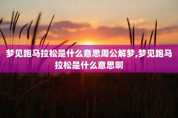 梦见跑马拉松是什么意思周公解梦,梦见跑马拉松是什么意思啊