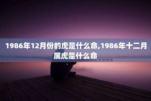 1986年12月份的虎是什么命,1986年十二月属虎是什么命
