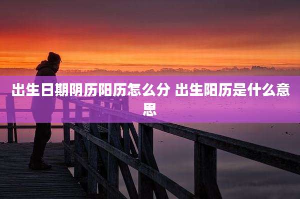 出生日期阴历阳历怎么分 出生阳历是什么意思