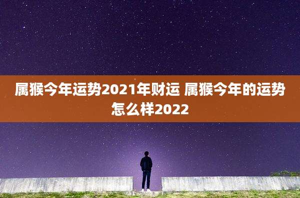 属猴今年运势2021年财运 属猴今年的运势怎么样2022