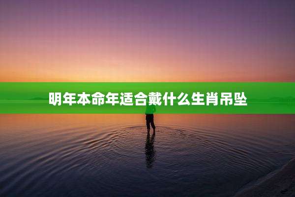 明年本命年适合戴什么生肖吊坠