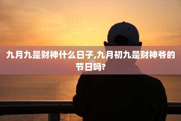 九月九是财神什么日子,九月初九是财神爷的节日吗?