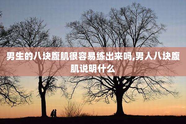 男生的八块腹肌很容易练出来吗,男人八块腹肌说明什么