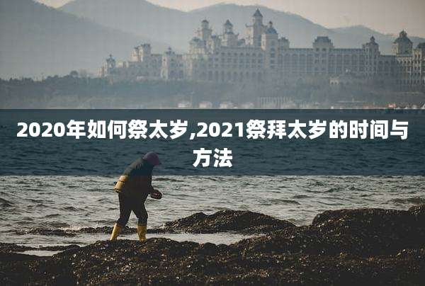 2020年如何祭太岁,2021祭拜太岁的时间与方法