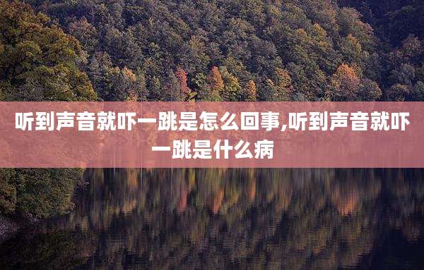 听到声音就吓一跳是怎么回事,听到声音就吓一跳是什么病