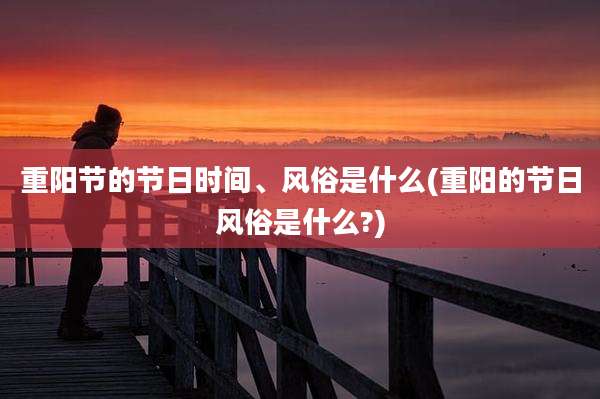 重阳节的节日时间、风俗是什么(重阳的节日风俗是什么?)