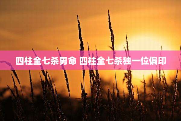 四柱全七杀男命 四柱全七杀独一位偏印