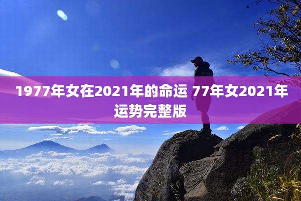 1977年女在2021年的命运 77年女2021年运势完整版
