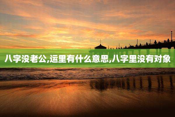 八字没老公,运里有什么意思,八字里没有对象