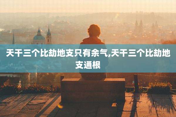 天干三个比劫地支只有余气,天干三个比劫地支通根
